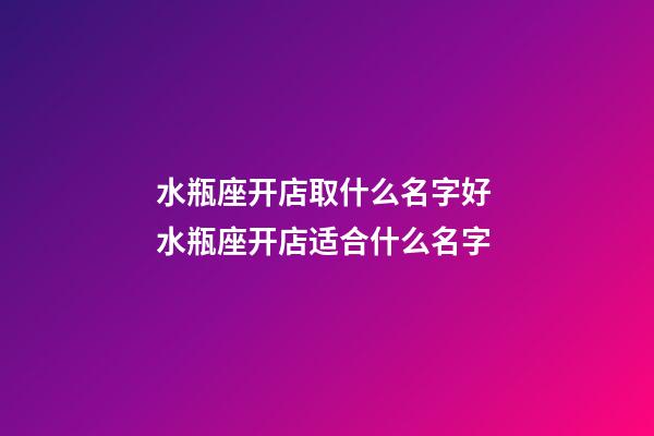 水瓶座开店取什么名字好 水瓶座开店适合什么名字-第1张-店铺起名-玄机派